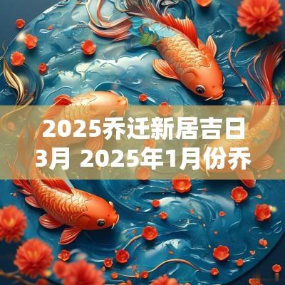 2025乔迁新居吉日3月 2025年1月份乔迁新居吉日有哪些