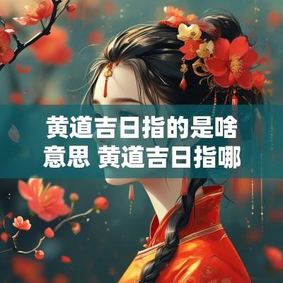黄道吉日指的是啥意思 黄道吉日指哪些日子