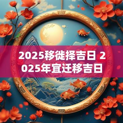 2025移徙择吉日 2025年宜迁移吉日