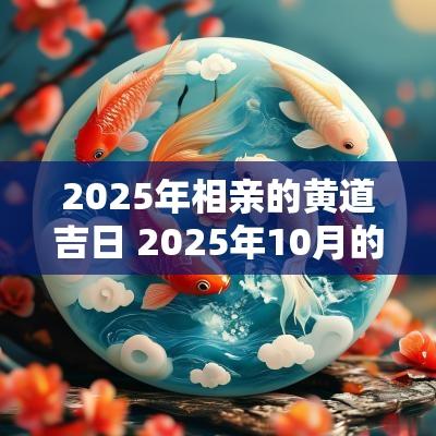 2025年相亲的黄道吉日 2025年10月的相亲吉日