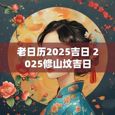 老日历2025吉日 2025修山坟吉日
