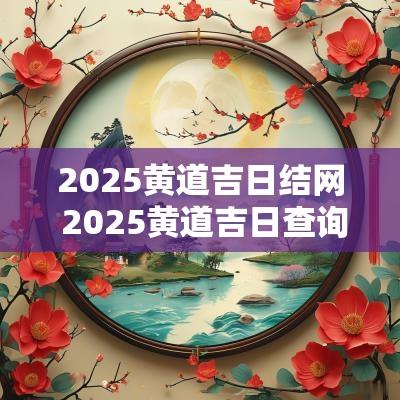 2025黄道吉日结网 2025黄道吉日查询