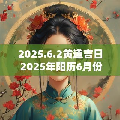 2025.6.2黄道吉日 2025年阳历6月份的黄道吉日