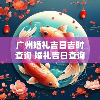 广州婚礼吉日吉时查询 婚礼吉日查询
