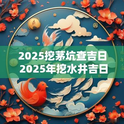 2025挖茅坑查吉日 2025年挖水井吉日查找