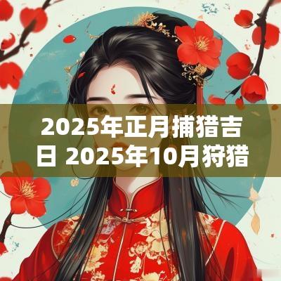 2025年正月捕猎吉日 2025年10月狩猎吉日