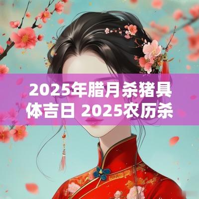 2025年腊月杀猪具体吉日 2025农历杀猪吉日