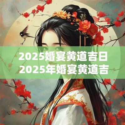2025婚宴黄道吉日 2025年婚宴黄道吉日