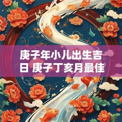 庚子年小儿出生吉日 庚子丁亥月最佳出生日