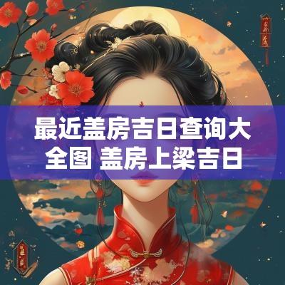 最近盖房吉日查询大全图 盖房上梁吉日查询