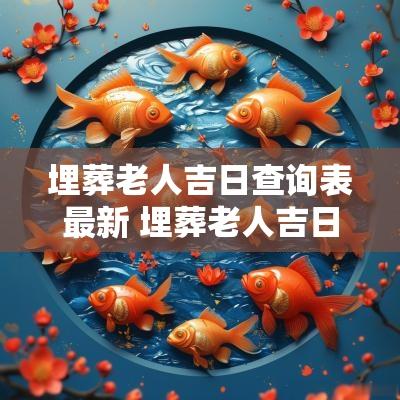 埋葬老人吉日查询表最新 埋葬老人吉日时辰查询最新