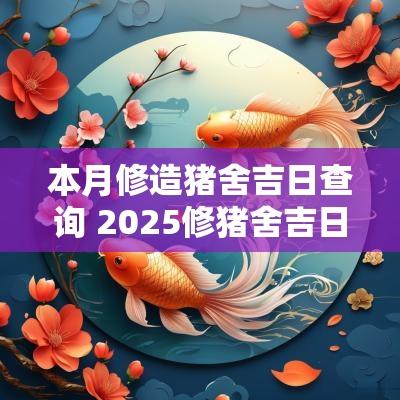 本月修造猪舍吉日查询 2025修猪舍吉日