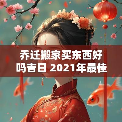 乔迁搬家买东西好吗吉日 2025年最佳的乔迁搬家吉日一览表