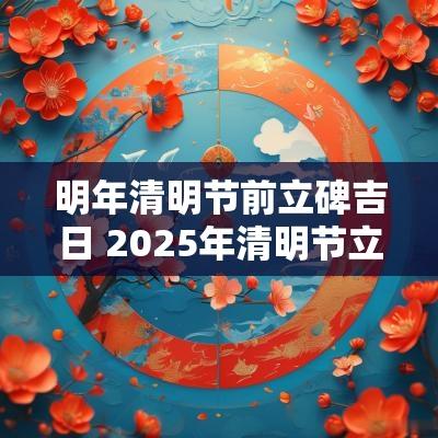 明年清明节前立碑吉日 2025年清明节立碑吉日