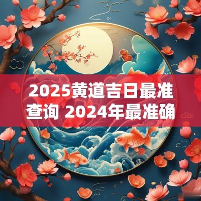 2025黄道吉日最准查询 2025年最准确的黄道吉日查询表