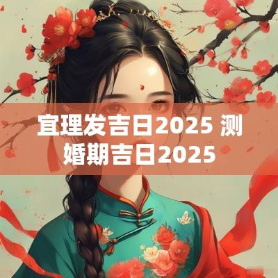 宜理发吉日2025 测婚期吉日2025