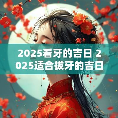 2025看牙的吉日 2025适合拔牙的吉日