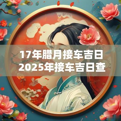 17年腊月接车吉日 2025年接车吉日查询