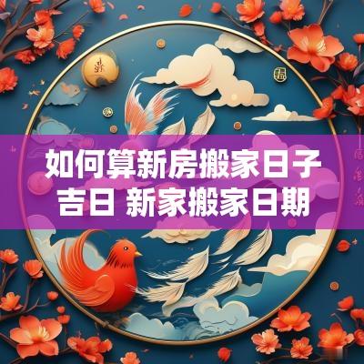 如何算新房搬家日子吉日 新家搬家日期计算公式