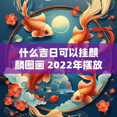 什么吉日可以挂麒麟图画 2025年摆放麒麟的吉日