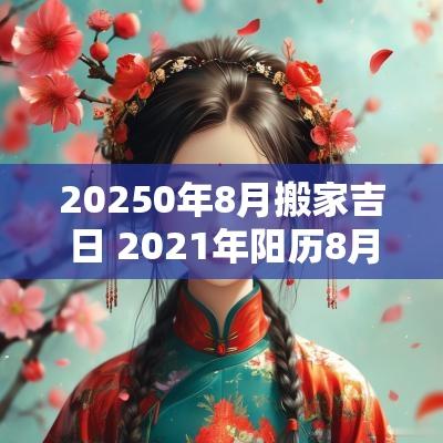 20250年8月搬家吉日 2025年阳历8月搬家吉日 20250年8月搬家吉日 2025年阳历8月搬家吉日