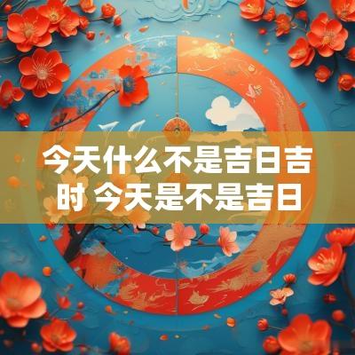 今天什么不是吉日吉时 今天是不是吉日