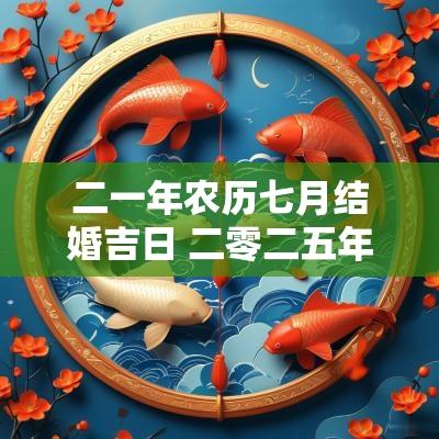 二一年农历七月结婚吉日 二零二五年农历六月结婚吉日