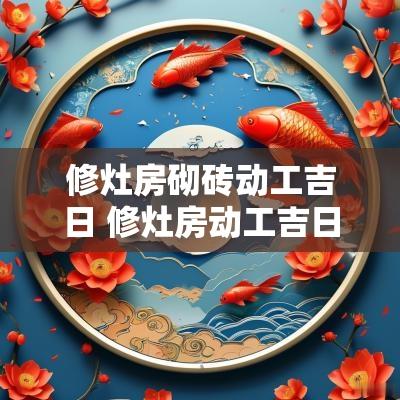 修灶房砌砖动工吉日 修灶房动工吉日查询大全