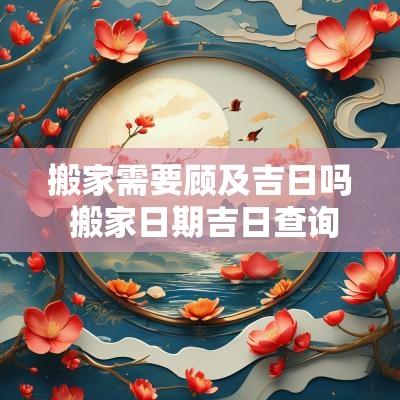 搬家需要顾及吉日吗 搬家日期吉日查询表