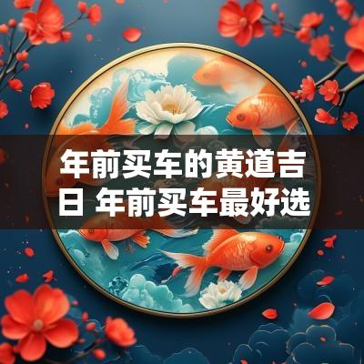 年前买车的黄道吉日 年前买车最好选什么日子