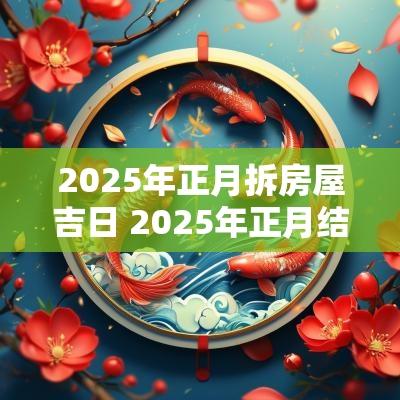 2025年正月拆房屋吉日 2025年正月结婚吉日