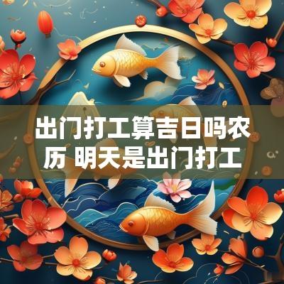 出门打工算吉日吗农历 明天是出门打工的吉日吗