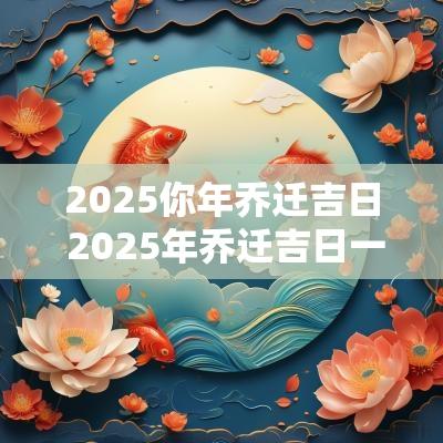 2025你年乔迁吉日 2025年乔迁吉日一览表