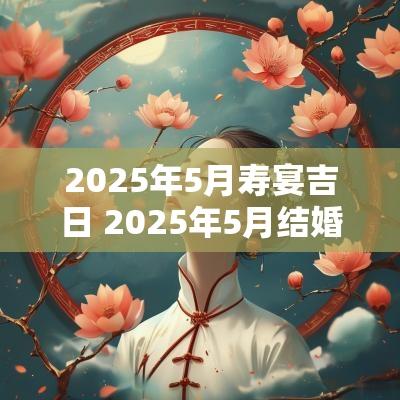 2025年5月寿宴吉日 2025年5月结婚吉日老黄历
