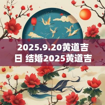 2025.9.20黄道吉日 结婚2025黄道吉日查询