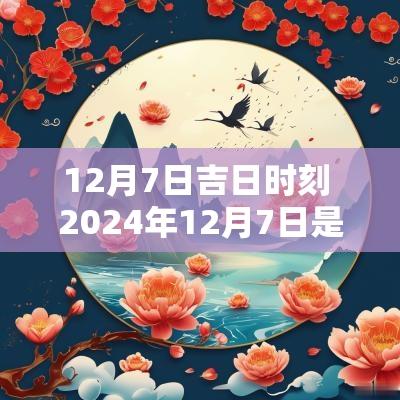12月7日吉日时刻 2025年12月7日是结婚吉日吗