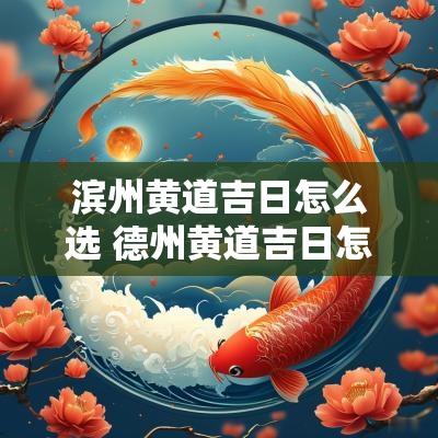 滨州黄道吉日怎么选 德州黄道吉日怎么选