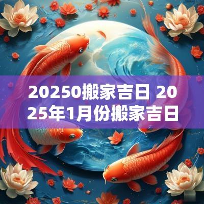 20250搬家吉日 2025年1月份搬家吉日一览表