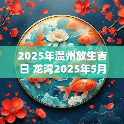 2025年温州放生吉日 龙湾2025年5月放生吉日