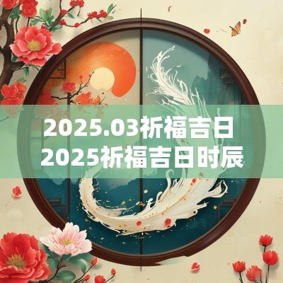 2025.03祈福吉日 2025祈福吉日时辰详解