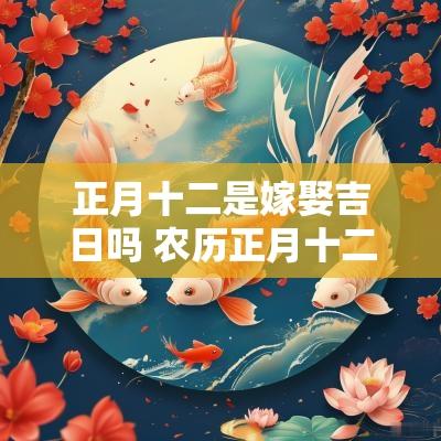 正月十二是嫁娶吉日吗 农历正月十二适合嫁娶