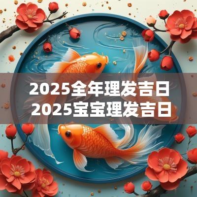 2025全年理发吉日 2025宝宝理发吉日