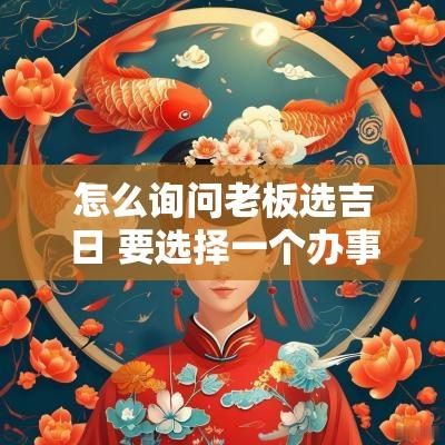怎么询问老板选吉日 要选择一个办事吉日怎么选