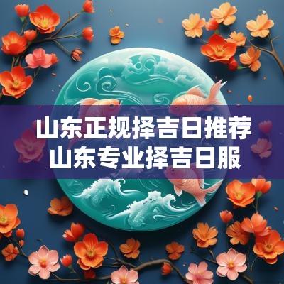 山东正规择吉日推荐 山东专业择吉日服务