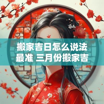搬家吉日怎么说法最准 三月份搬家吉日一览表