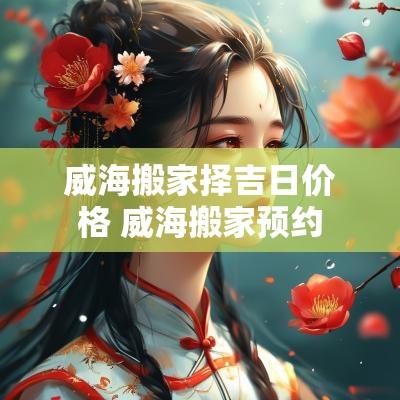 威海搬家择吉日价格 威海搬家预约