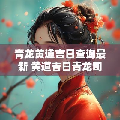 青龙黄道吉日查询最新 黄道吉日青龙司命