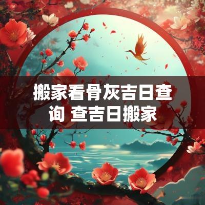 搬家看骨灰吉日查询 查吉日搬家