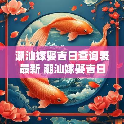 潮汕嫁娶吉日查询表最新 潮汕嫁娶吉日查询