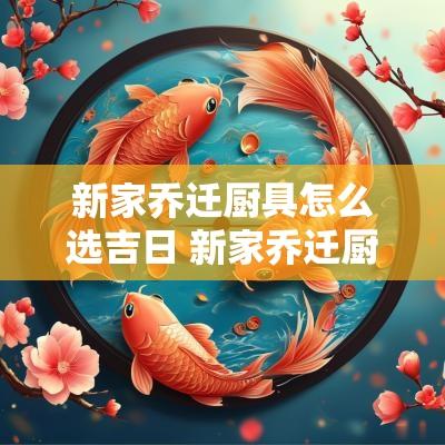新家乔迁厨具怎么选吉日 新家乔迁厨房怎么布置